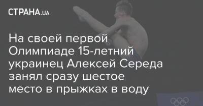 Алексей Середа - На своей первой Олимпиаде 15-летний украинец Алексей Середа занял сразу шестое место в прыжках в воду - strana.ua - Украина - Токио - Англия