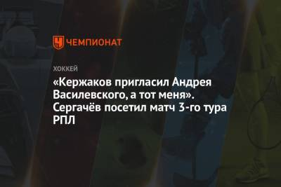 Андрей Василевский - Михаил Сергачев - «Кержаков пригласил Андрея Василевского, а тот меня». Сергачёв посетил матч 3-го тура РПЛ - championat.com - Нижний Новгород - Нижнекамск
