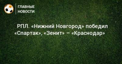 ⚽ РПЛ. «Нижний Новгород» победил «Спартак», «Зенит» – «Краснодар» - bombardir.ru - Москва - Россия - Санкт-Петербург - Краснодар - Екатеринбург - Тула - Нижний Новгород - Казань - Ростов-На-Дону