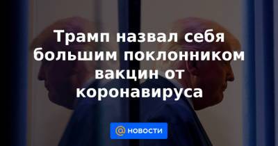 Дональд Трамп - Трамп назвал себя большим поклонником вакцин от коронавируса - news.mail.ru - США - Нью-Йорк