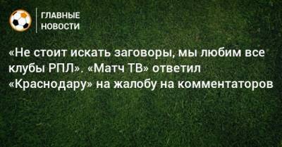 «Не стоит искать заговоры, мы любим все клубы РПЛ». «Матч ТВ» ответил «Краснодару» на жалобу на комментаторов - bombardir.ru - Краснодар