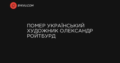 Помер український художник Олександр Ройтбурд - bykvu.com - Украина
