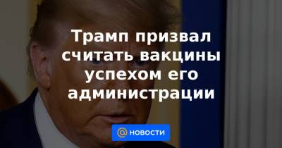 Дональд Трамп - Трамп призвал считать вакцины успехом его администрации - news.mail.ru - США