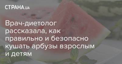 Врач-диетолог рассказала, как правильно и безопасно кушать арбузы взрослым и детям - strana.ua - Украина