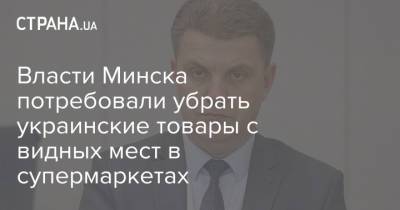 Александр Лукашенко - Владимир Кухарев - Власти Минска потребовали убрать украинские товары с видных мест в супермаркетах - strana.ua - Украина - Киев - Белоруссия - Минск