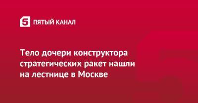 Тело дочери конструктора стратегических ракет нашли на лестнице в Москве - 5-tv.ru - Москва