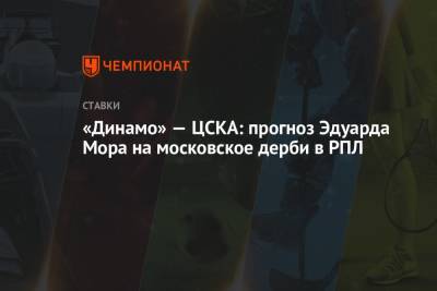 Эдуард Мор - «Динамо» — ЦСКА: прогноз Эдуарда Мора на московское дерби в РПЛ - championat.com - Россия - Уфа
