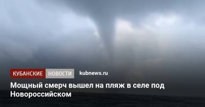 Мощный смерч вышел на пляж в селе под Новороссийском - kubnews.ru - Краснодарский край - Новороссийск