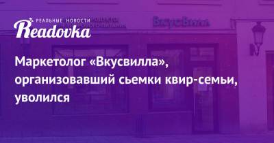 Маркетолог «Вкусвилла», организовавший сьемки квир-семьи, уволился - readovka.news - Испания