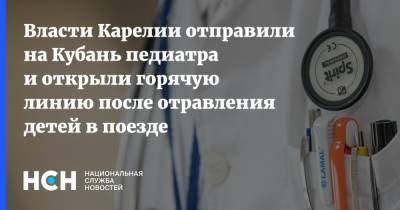 Артур Парфенчиков - Власти Карелии отправили на Кубань педиатра и открыли горячую линию после отравления детей в поезде - nsn.fm - Москва - Краснодарский край - Кубань - Петрозаводск - Адлер - республика Карелия