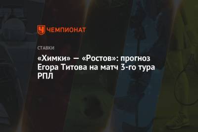 Егор Титов - «Химки» — «Ростов»: прогноз Егора Титова на матч 3-го тура РПЛ - championat.com - Россия - Краснодар