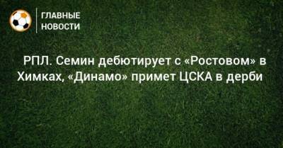 Юрий Семин - ⚽ РПЛ. Cемин дебютирует с «Ростовом» в Химках, «Динамо» примет ЦСКА в дерби - bombardir.ru - Москва - Россия - Санкт-Петербург - Краснодар - Екатеринбург - Тула - Казань - Ростов-На-Дону - Самара