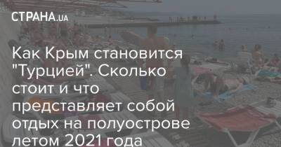 Как Крым становится "Турцией". Сколько стоит и что представляет собой отдых на полуострове летом 2021 года - strana.ua - Россия - Украина - Крым - Турция - Севастополь - Черное Море