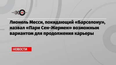 Лионель Месси, покидающий «Барселону», назвал «Пари Сен-Жермен» возможным вариантом для продолжения карьеры - echo.msk.ru - Испания