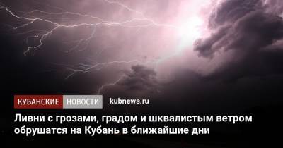 Ливни с грозами, градом и шквалистым ветром обрушатся на Кубань в ближайшие дни - kubnews.ru - Краснодарский край