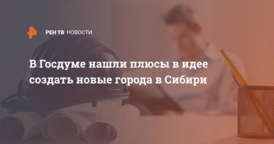 Сергей Шойгу - Сергей Неверов - В Госдуме нашли плюсы в идее создать новые города в Сибири - ren.tv - Россия - Сибирь