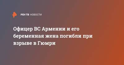 Офицер ВС Армении и его беременная жена погибли при взрыве в Гюмри - ren.tv - Армения - Гюмри