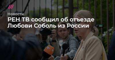 Любовь Соболь - РЕН ТВ сообщил об отъезде Любови Соболь из России - tvrain.ru - Москва - Россия - Стамбул