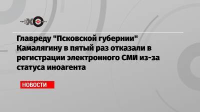 Денис Камалягин - Главреду «Псковской губернии» Камалягину в пятый раз отказали в регистрации электронного СМИ из-за статуса иноагента - echo.msk.ru - Москва