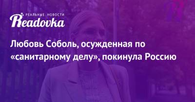 Любовь Соболь - Любовь Соболь, осужденная по «санитарному делу», покинула Россию - readovka.ru - Москва - Россия