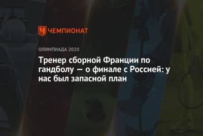 Тренер сборной Франции по гандболу — о финале с Россией: у нас был запасной план - championat.com - Россия - Токио - Франция