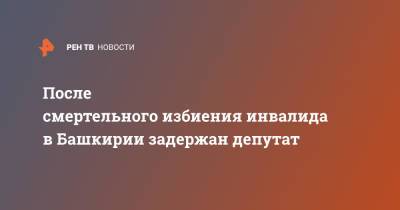 После смертельного избиения инвалида в Башкирии задержан депутат - ren.tv - Башкирия