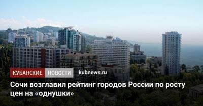 Сочи возглавил рейтинг городов России по росту цен на «однушки» - kubnews.ru - Россия - Сочи - Краснодарский край - Севастополь - Иркутск