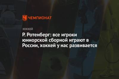 Роман Ротенберг - Р. Ротенберг: все игроки юниорской сборной играют в России, хоккей у нас развивается - championat.com - Россия