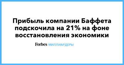 Уоррен Баффет - Прибыль компании Баффета подскочила на 21% на фоне восстановления экономики - forbes.ru