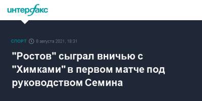 Денис Глушаков - Николай Комличенко - Юрий Семин - Валерий Карпин - "Ростов" сыграл вничью с "Химками" в первом матче под руководством Семина - sport-interfax.ru - Москва - Россия - Ростов