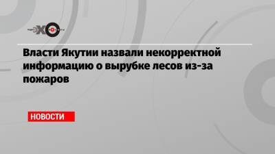 Айсен Николаев - Власти Якутии назвали некорректной информацию о вырубке лесов из-за пожаров - echo.msk.ru - респ. Саха