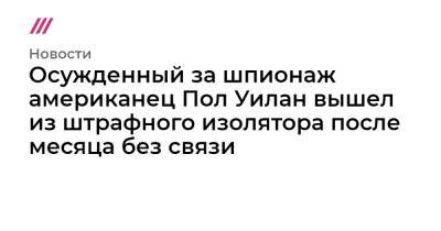 Пол Уилан - Осужденный за шпионаж американец Пол Уилан вышел из штрафного изолятора после месяца без связи - tvrain.ru - Россия