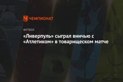 Маня Садио - Диогу Жота - «Ливерпуль» сыграл вничью с «Атлетиком» в товарищеском матче - championat.com - Англия