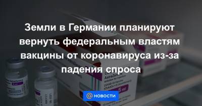 Ангела Меркель - Земли в Германии планируют вернуть федеральным властям вакцины от коронавируса из-за падения спроса - news.mail.ru - Германия
