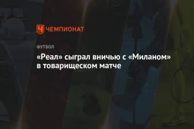 «Реал» сыграл вничью с «Миланом» в товарищеском матче - championat.com - Австрия