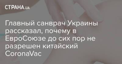 Игорь Кузин - Главный санврач Украины рассказал, почему в ЕвроСоюзе до сих пор не разрешен китайский CoronaVac - strana.ua - Украина - Европа
