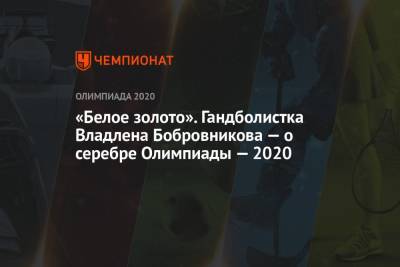 «Белое золото». Гандболистка Владлена Бобровникова — о серебре Олимпиады — 2020 - championat.com - Россия - Токио - Франция