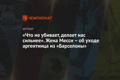 Лионель Месси - «Что не убивает, делает нас сильнее». Жена Месси – об уходе аргентинца из «Барселоны» - championat.com
