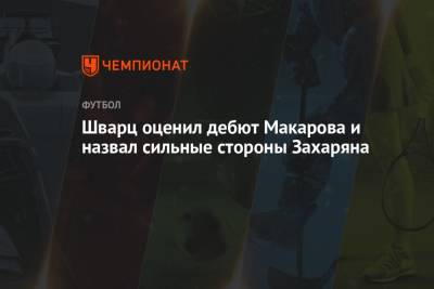 Сандро Шварц - Шварц оценил дебют Макарова и назвал сильные стороны Захаряна - championat.com - Москва