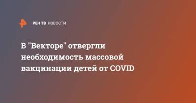 Ринат Максютов - В "Векторе" отвергли необходимость массовой вакцинации детей от COVID - ren.tv - Россия