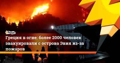 Греция в огне: более 2000 человек эвакуировали с острова Эвия из-за пожаров - ridus.ru - Греция
