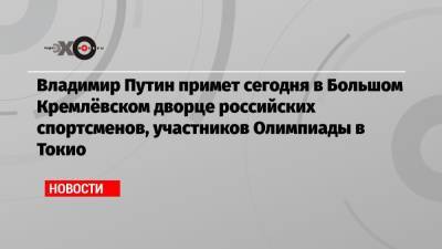 Владимир Путин - Виктор Шендерович - Дмитрий Чернышенко - Владимир Путин примет сегодня в Большом Кремлёвском дворце российских спортсменов, участников Олимпиады в Токио - echo.msk.ru - Москва - Токио