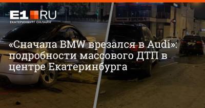 «Сначала BMW врезался в Audi»: подробности массового ДТП в центре Екатеринбурга - e1.ru - Екатеринбург
