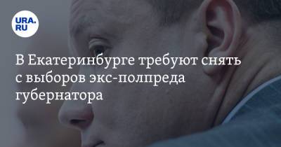 В Екатеринбурге требуют снять с выборов экс-полпреда губернатора - ura.news - Екатеринбург - район Орджоникидзевский, Екатеринбург