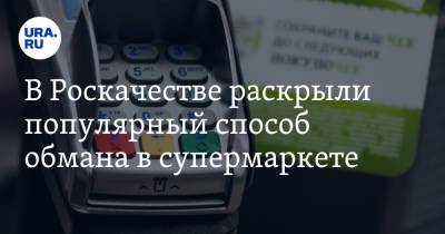 В Роскачестве раскрыли популярный способ обмана в супермаркете - ura.news