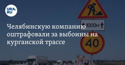 Челябинскую компанию оштрафовали за выбоины на курганской трассе - ura.news - Челябинск - Курганская обл. - Курган