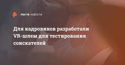 Для кадровиков разработали VR-шлем для тестирования соискателей - ren.tv - Самара - Томск