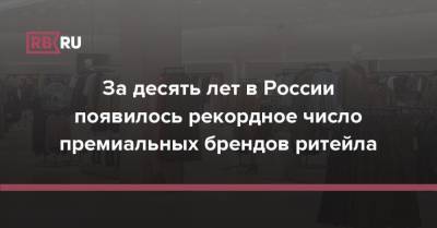 За десять лет в России появилось рекордное число премиальных брендов ритейла - rb.ru - Россия