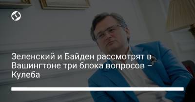 Владимир Зеленский - Андрей Ермак - Евгений Киселев - Дмитрий Кулеба - Джо Байден - Зеленский и Байден рассмотрят в Вашингтоне три блока вопросов – Кулеба - liga.net - США - Украина - Вашингтон