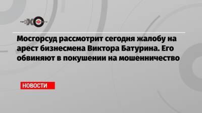 Елена Батурина - Виктор Батурин - Мосгорсуд рассмотрит сегодня жалобу на арест бизнесмена Виктора Батурина. Его обвиняют в покушении на мошенничество - echo.msk.ru